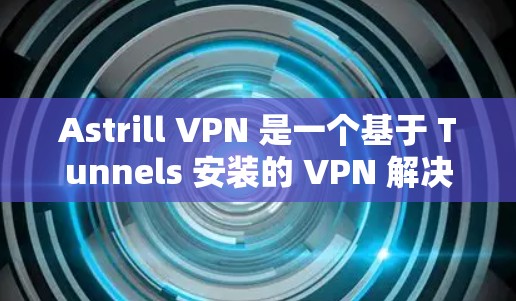 Astrill VPN 是一个基于 Tunnels 安装的 VPN 解决方案,旨在提供安全和高效的VPN功能。以下是 Astrill VPN 的配置教程,适用于使用 Astrill VPN 的用户