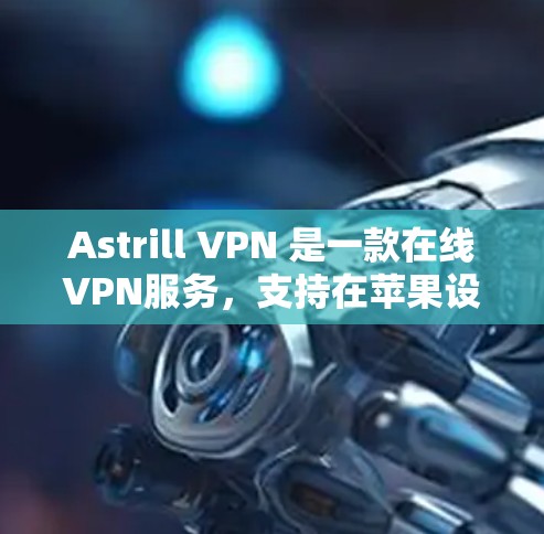 Astrill VPN 是一款在线VPN服务,支持在苹果设备上使用。以下是使用 Astrill VPN 苹果版的步骤 Astrill VPN 是一款在线VPN服务,支持在苹果设备上使用。以下是使用 Astrill VPN 苹果版的步骤