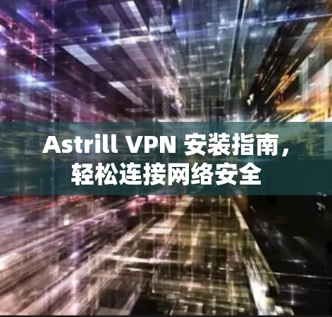 Astrill VPN 安装指南,轻松连接网络安全