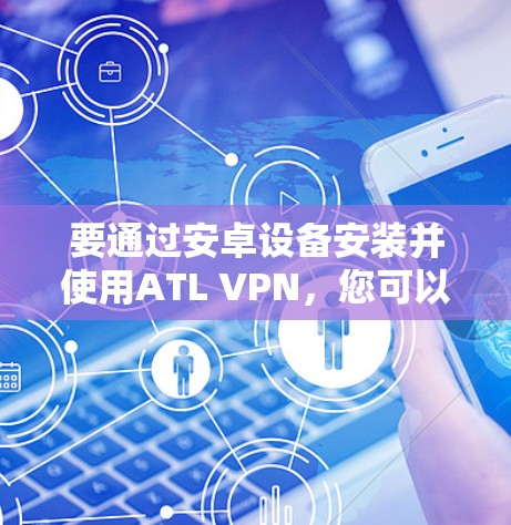 要通过安卓设备安装并使用ATL VPN,您可以按照以下步骤操作