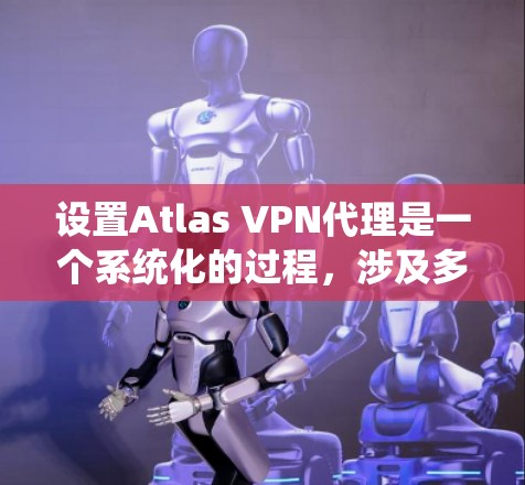设置Atlas VPN代理是一个系统化的过程，涉及多个步骤和参数。以下是详细的步骤指南，帮助您顺利完成设置