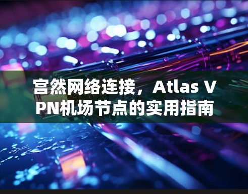 宫然网络连接,Atlas VPN机场节点的实用指南