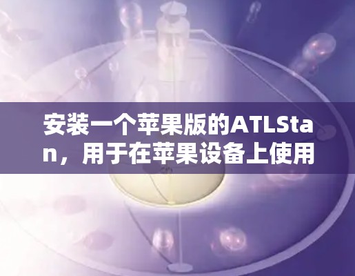 安装一个苹果版的ATLStan,用于在苹果设备上使用VPN,可以按照以下步骤进行