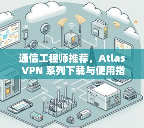 通信工程师推荐,Atlas VPN 系列下载与使用指南