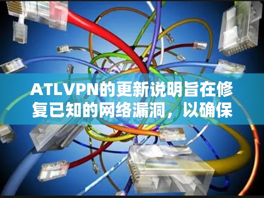 ATLVPN的更新说明旨在修复已知的网络漏洞,以确保用户使用的网络连接安全和高效。以下是根据说明整理的关键信息和操作步骤