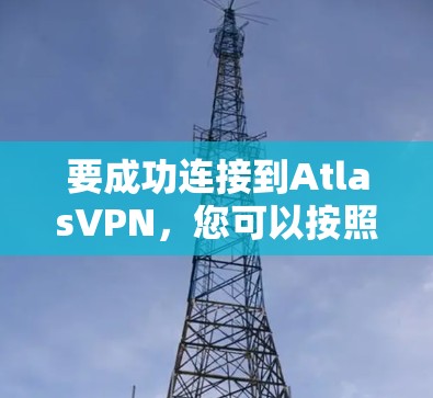 要成功连接到AtlasVPN，您可以按照以下步骤进行