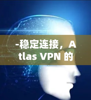 -稳定连接，Atlas VPN 的网络连接通常非常稳定，即使在断线或网络不稳定的情况下，也能快速恢复连接