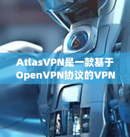 AtlasVPN是一款基于OpenVPN协议的VPN服务，它通过一系列技术手段保障用户的隐私和数据安全。以下是AtlasVPN隐私功能的主要内容