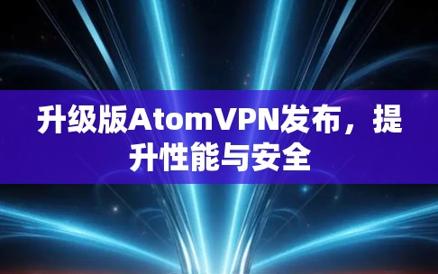 升级版AtomVPN发布，提升性能与安全