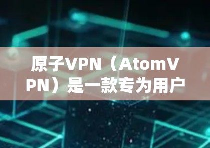 原子VPN（AtomVPN）是一款专为用户设计的VPN工具，支持在不同网络之间流动流量。它通过绕过防火墙技术，让用户在PC、手机、平板等设备之间访问外部网络。以下是对原子VPN的详细介绍
