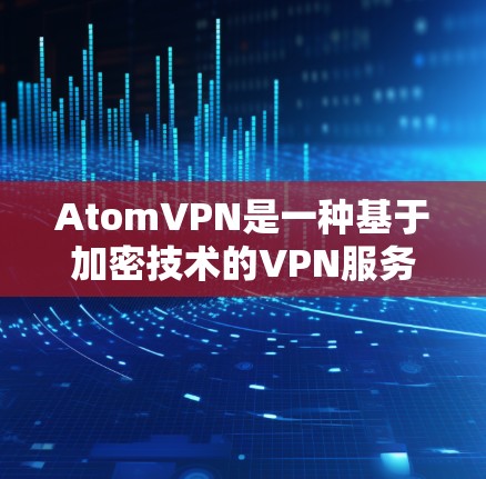 AtomVPN是一种基于加密技术的VPN服务，旨在提供安全、可靠和高效的网络连接。以下是一些关于AtomVPN高速线路的详细介绍