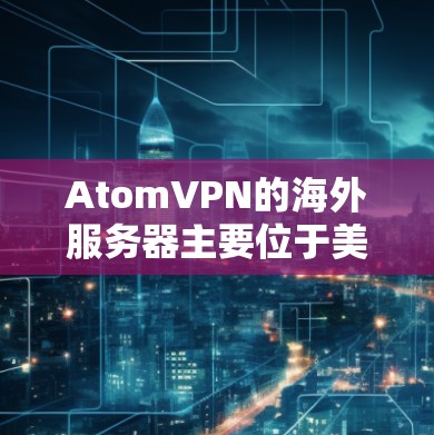 AtomVPN的海外服务器主要位于美国，尤其是加利福尼亚大学的校园服务器。这些服务器的安全性和性能需要进一步了解