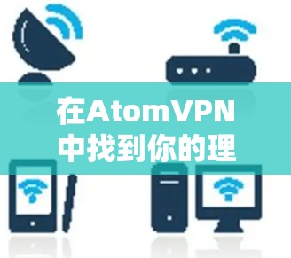 在AtomVPN中找到你的理想连接,安全可靠,易用随心 在AtomVPN中找到你的理想连接,安全可靠,易用随心