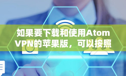 如果要下载和使用AtomVPN的苹果版，可以按照以下步骤进行