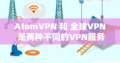 AtomVPN 和 全球VPN 是两种不同的VPN服务，各有其独特的特点和适用场景。以下是对这两种服务的详细介绍