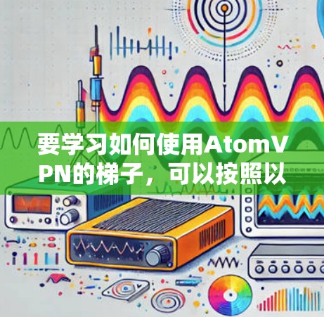 要学习如何使用AtomVPN的<strong>梯子</strong>,可以按照以下步骤进行