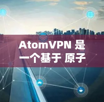 AtomVPN 是一个基于 原子协议 的VPN工具,旨在为用户提供一种安全、可靠和高效的数据传输服务。以下是逐步为您解释如何下载并使用 AtomVPN AtomVPN 是一个基于 原子协议 的VPN工具,旨在为用户提供一种安全、可靠和高效的数据传输服务。以下是逐步为您解释如何下载并使用 AtomVPN
