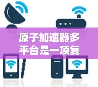 原子加速器多平台是一项复杂的系统,旨在通过不同的方法加速原子,适用于多种应用。以下是对这一主题的详细介绍