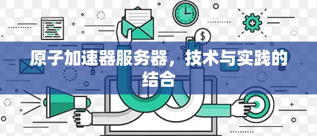 原子加速器服务器,技术与实践的结合 原子加速器服务器,技术与实践的结合
