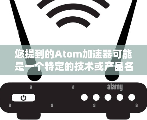 您提到的Atom加速器可能是一个特定的技术或产品名称,具体含义可能因上下文而异。然而,如果这是一个常见的技术术语,我们可以根据以下内容来解释