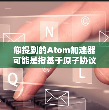 您提到的Atom加速器可能是指基于原子协议的加速工具,用于加速下载或访问网站。以下是一些可能的解释和步骤