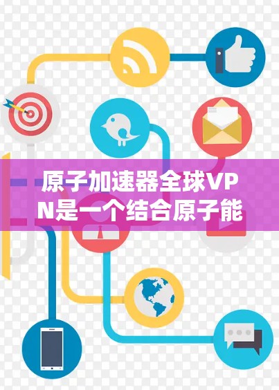 原子加速器全球VPN是一个结合原子能加速技术和全球VPN的创新概念,旨在提供高速、安全且高安全性的网络通信服务。以下是对这一概念的分步解释和潜在应用
