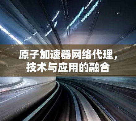 原子加速器网络代理,技术与应用的融合
