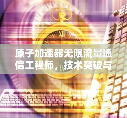 原子加速器无限流量通信工程师，技术突破与未来展望