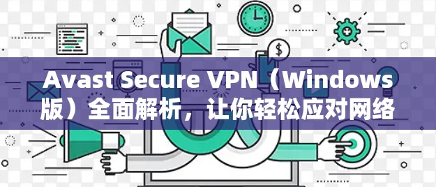 Avast Secure VPN（Windows版）全面解析，让你轻松应对网络威胁！
