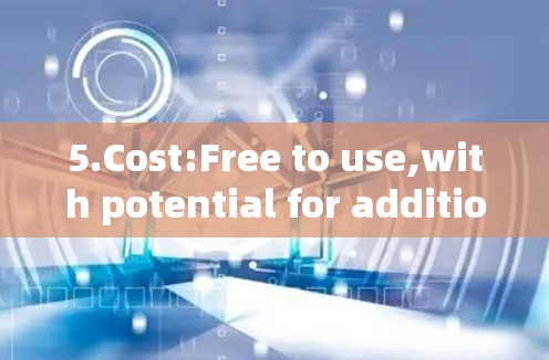 5.Cost:Free to use,with potential for additional features after a certain period if needed.