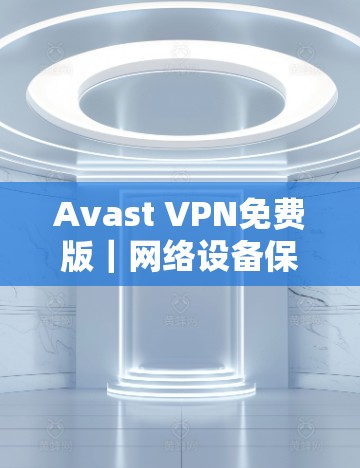 Avast VPN免费版|网络设备保护与访问控制