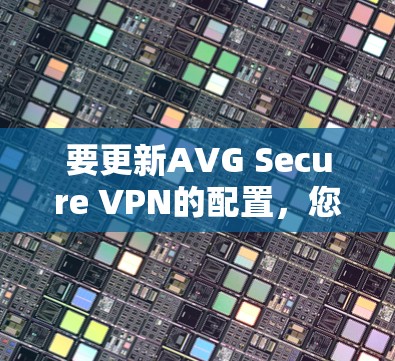 要更新AVG Secure VPN的配置,您可以按照以下步骤操作