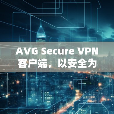 AVG Secure VPN客户端，以安全为根基 让网络更便捷