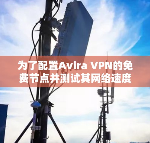 为了配置Avira VPN的免费节点并测试其网络速度,按照以下步骤操作