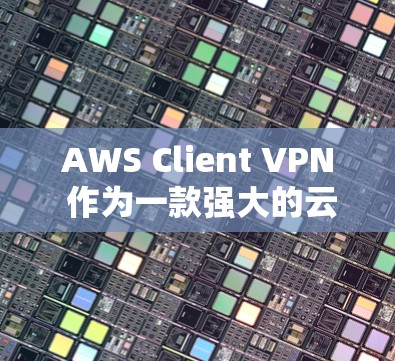 AWS Client VPN 作为一款强大的云服务 VPN，确实能够满足企业远程办公的需求。以下是对 AWS Client VPN 的详细评测
