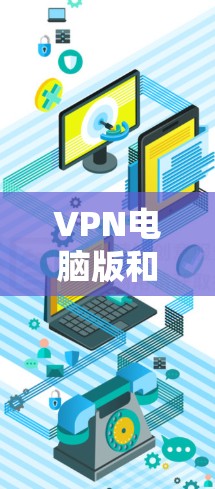 VPN电脑版和VPN客户端是VPN服务中的两种主要形式，各有其优缺点。以下是关于VPN电脑版和客户端的区别以及推荐的VPN应用的详细说明