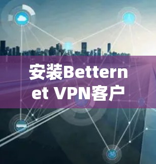 安装Betternet <strong>VPN</strong>客户端的步骤如下
