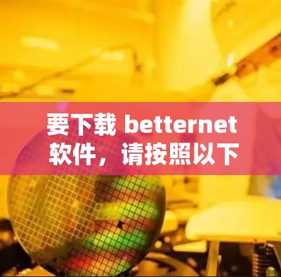 要下载 betternet 软件，请按照以下步骤操作