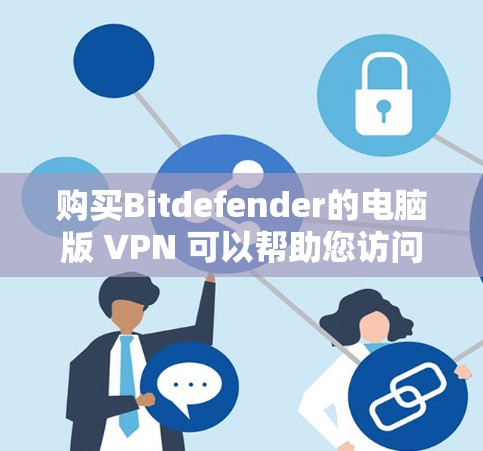购买Bitdefender的电脑版 <strong>VPN</strong> 可以帮助您访问国外网站，避开对中国用户可能的恶意软件和行为。以下是详细的步骤和建议