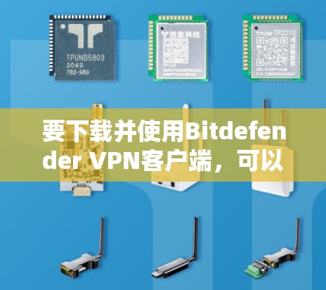 要下载并使用Bitdefender <strong>VPN</strong>客户端，可以按照以下步骤操作
