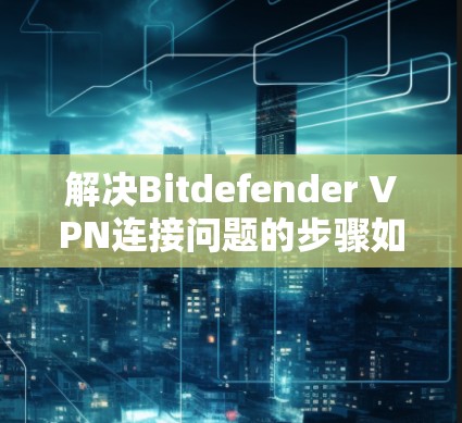 解决Bitdefender <strong>VPN</strong>连接问题的步骤如下
