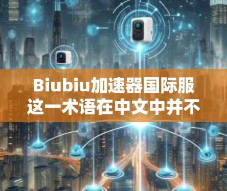 Biubiu加速器国际服这一术语在中文中并不常见，可能是一个特定品牌的名称，或者是一个特定设计风格的缩写或拼写错误。如果你指的是某个特定的品牌或设计风格，可能需要更多的上下文信息来准确解释