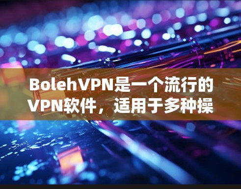 Boleh<strong>VPN</strong>是一个流行的<strong>VPN</strong>软件，适用于多种操作系统。以下是针对不同设备的安装步骤