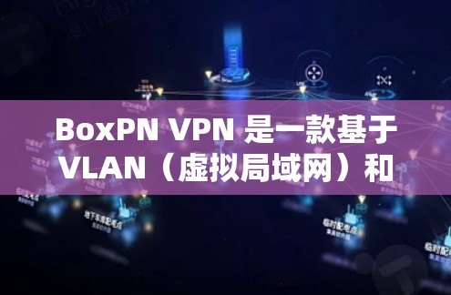 BoxPN <strong>VPN</strong> 是一款基于VLAN（虚拟局域网）和<strong>VPN</strong>技术的工具，旨在为用户提供远程访问、文件管理、网站访问和安全设置等功能。以下是其主要功能介绍