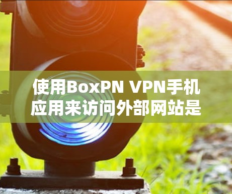 使用BoxPN <strong>VPN</strong>手机应用来访问外部网站是一个不错的选择，但使用时需要注意以下几点，以确保安全和顺利