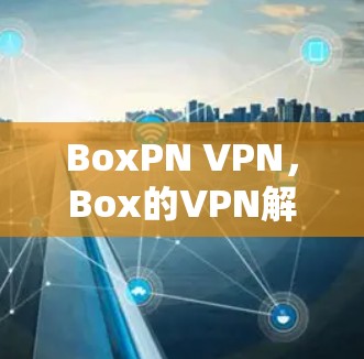 BoxPN <strong>VPN</strong>，Box的<strong>VPN</strong>解决方案