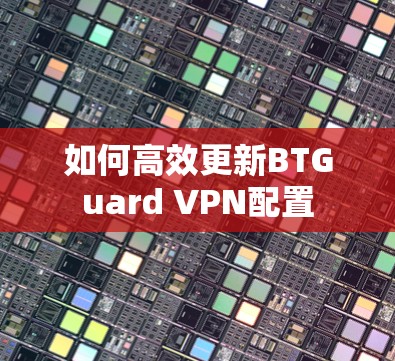 如何高效更新BTGuard <strong>VPN</strong>配置