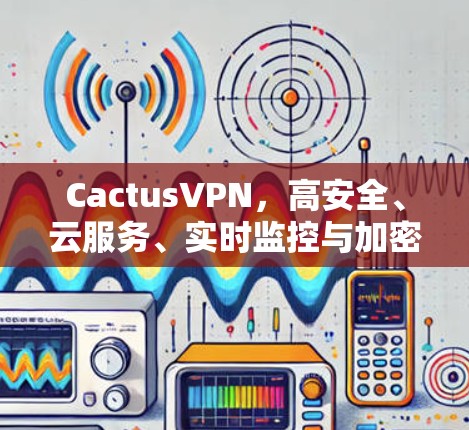 CactusVPN，高安全、云服务、实时监控与加密技术的创新解决方案