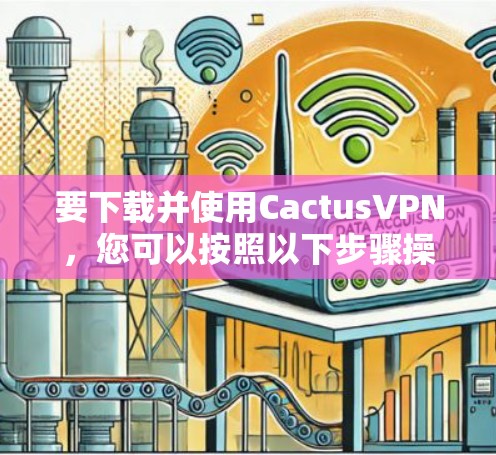 要下载并使用CactusVPN，您可以按照以下步骤操作