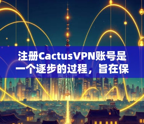注册CactusVPN账号是一个逐步的过程，旨在保障安全和隐私。以下是一个清晰的步骤指南，帮助您顺利注册和使用CactusVPN账号